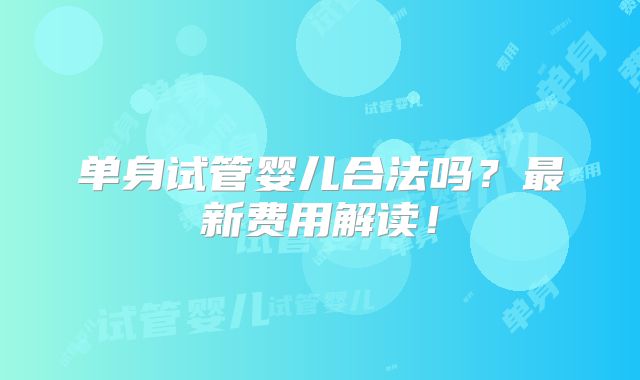 单身试管婴儿合法吗？最新费用解读！