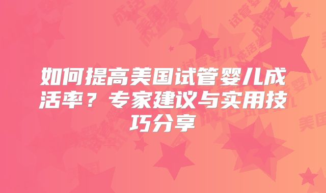 如何提高美国试管婴儿成活率?专家建议与实用技巧分享