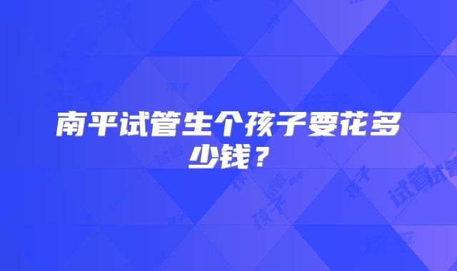 南平试管生个孩子要花多少钱？