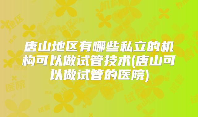 唐山地区有哪些私立的机构可以做试管技术(唐山可以做试管的医院)