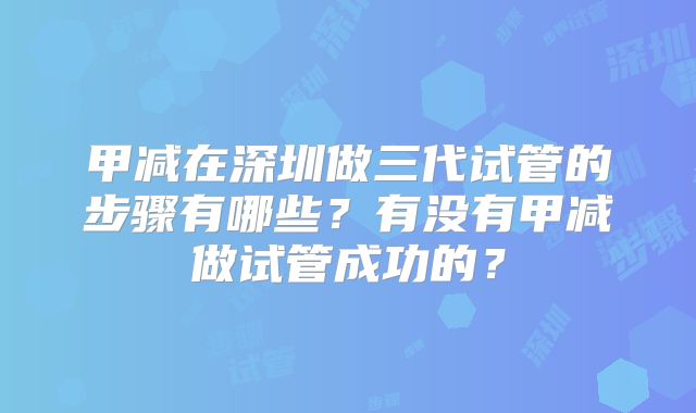 甲减在深圳做三代试管的步骤有哪些?有没有甲减做试管成功的?