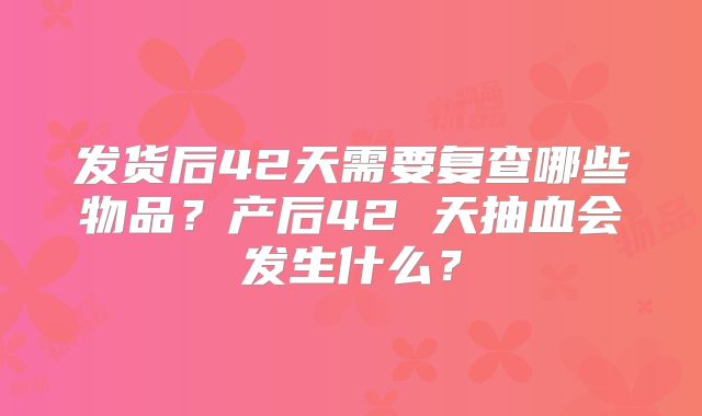 发货后42天需要复查哪些物品？产后42 天抽血会发生什么？