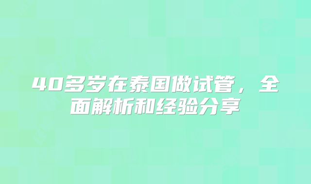 40多岁在泰国做试管，全面解析和经验分享