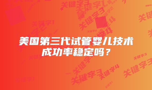 美国第三代试管婴儿技术成功率稳定吗？