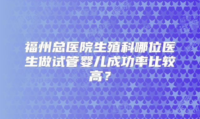 福州总医院生殖科哪位医生做试管婴儿成功率比较高？