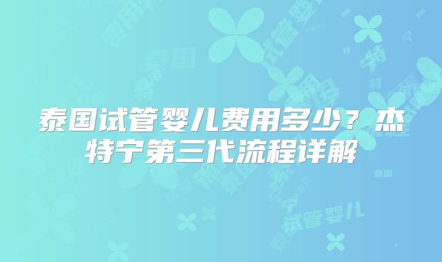泰国试管婴儿费用多少?杰特宁第三代流程详解