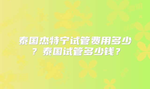 泰国杰特宁试管费用多少？泰国试管多少钱？