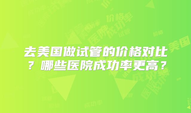去美国做试管的价格对比？哪些医院成功率更高？