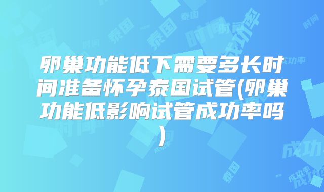 卵巢功能低下需要多长时间准备怀孕泰国试管(卵巢功能低影响试管成功率吗)