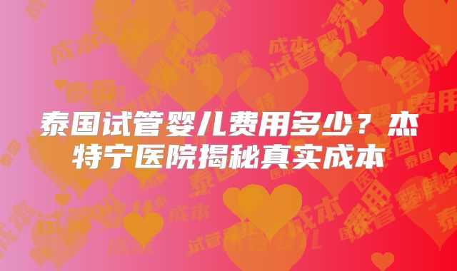 泰国试管婴儿费用多少？杰特宁医院揭秘真实成本