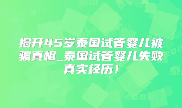 揭开45岁泰国试管婴儿被骗真相_泰国试管婴儿失败真实经历！