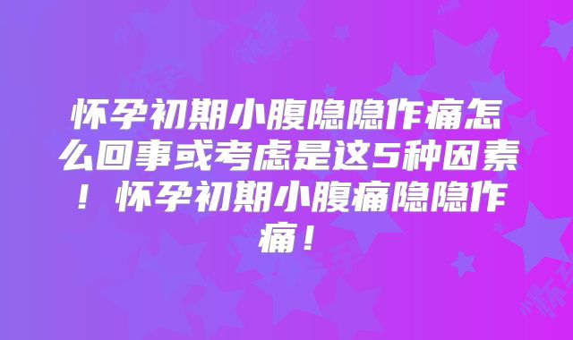 怀孕初期小腹隐隐作痛怎么回事或考虑是这5种因素！怀孕初期小腹痛隐隐作痛！