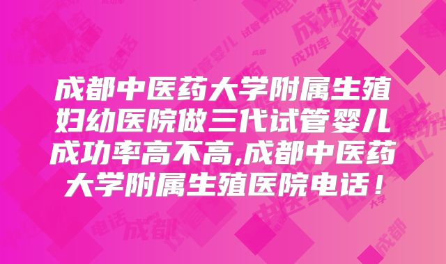 成都中医药大学附属生殖妇幼医院做三代试管婴儿成功率高不高,成都中医药大学附属生殖医院电话！