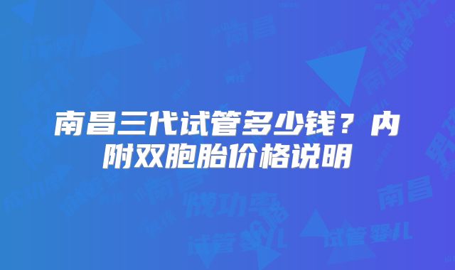 南昌三代试管多少钱？内附双胞胎价格说明