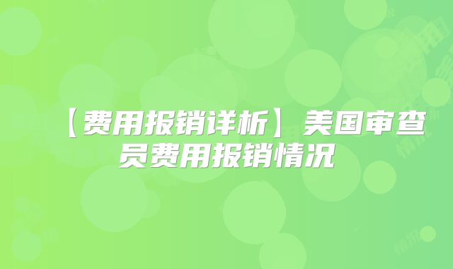 【费用报销详析】美国审查员费用报销情况