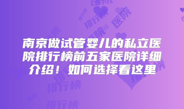 南京做试管婴儿的私立医院排行榜前五家医院详细介绍!如何选择看这里