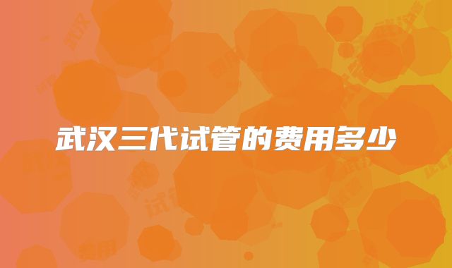 武汉三代试管的费用多少
