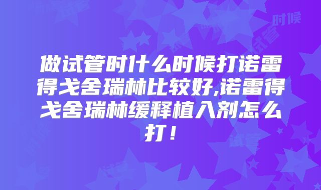 做试管时什么时候打诺雷得戈舍瑞林比较好,诺雷得戈舍瑞林缓释植入剂怎么打！