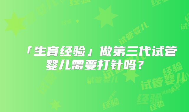 「生育经验」做第三代试管婴儿需要打针吗?