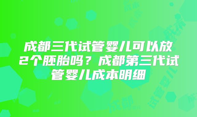 成都三代试管婴儿可以放2个胚胎吗？成都第三代试管婴儿成本明细