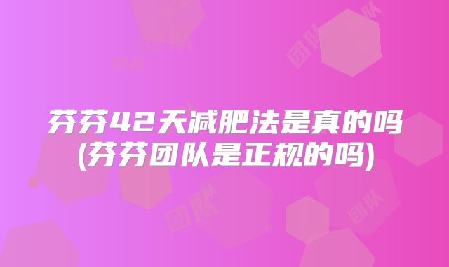 芬芬42天减肥法是真的吗(芬芬团队是正规的吗)