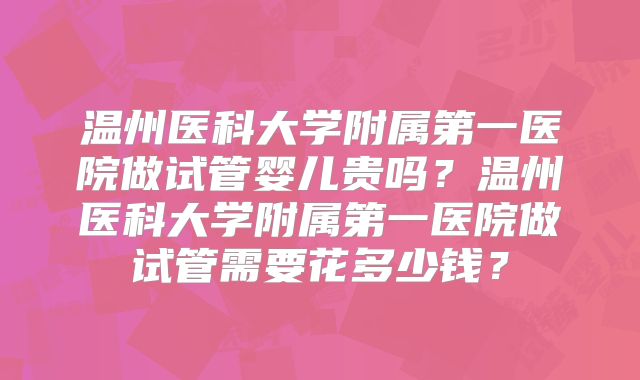 温州医科大学附属第一医院做试管婴儿贵吗？温州医科大学附属第一医院做试管需要花多少钱？