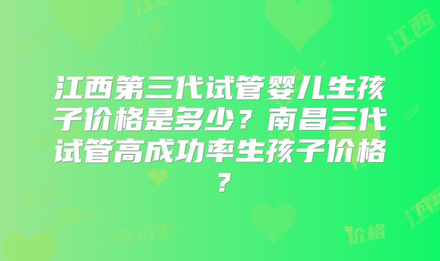江西第三代试管婴儿生孩子价格是多少？南昌三代试管高成功率生孩子价格？