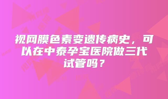 视网膜色素变遗传病史，可以在中泰孕宝医院做三代试管吗？