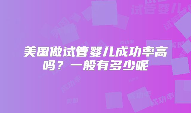 美国做试管婴儿成功率高吗？一般有多少呢
