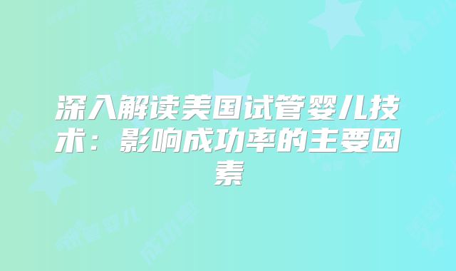 深入解读美国试管婴儿技术：影响成功率的主要因素