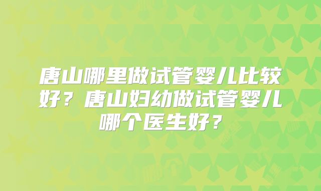 唐山哪里做试管婴儿比较好?唐山妇幼做试管婴儿哪个医生好?