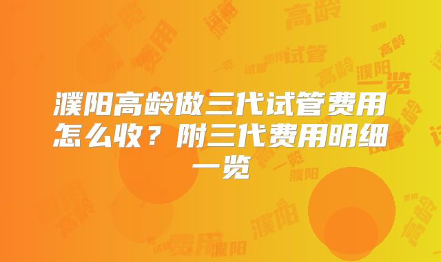 濮阳高龄做三代试管费用怎么收？附三代费用明细一览