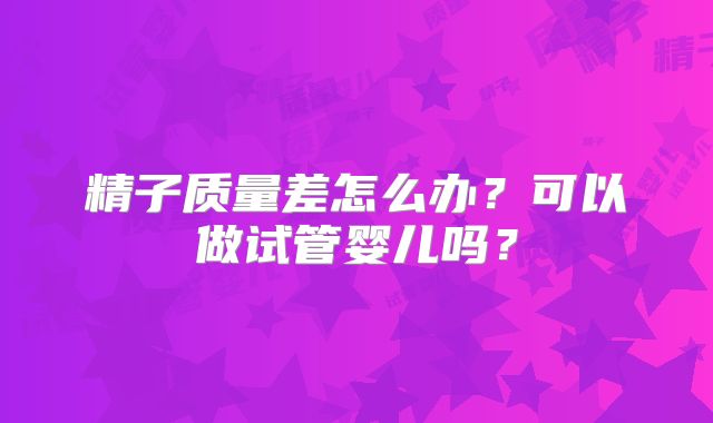 精子质量差怎么办？可以做试管婴儿吗？