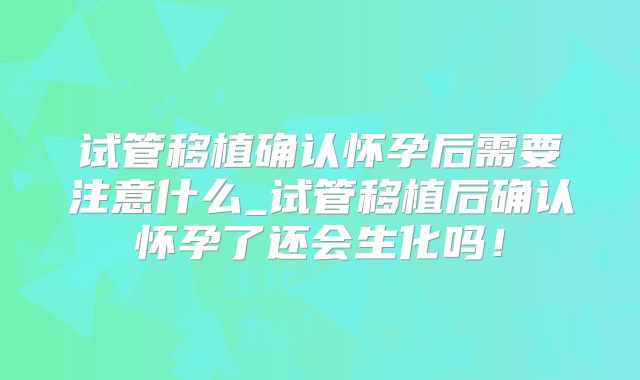 试管移植确认怀孕后需要注意什么_试管移植后确认怀孕了还会生化吗！
