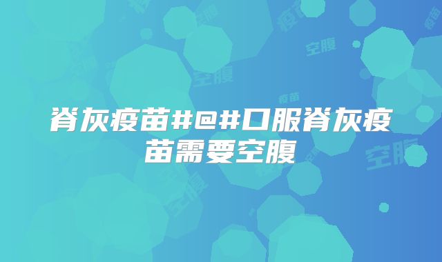 脊灰疫苗#@#口服脊灰疫苗需要空腹