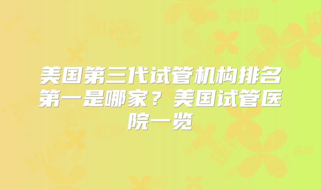 美国第三代试管机构排名第一是哪家?美国试管医院一览