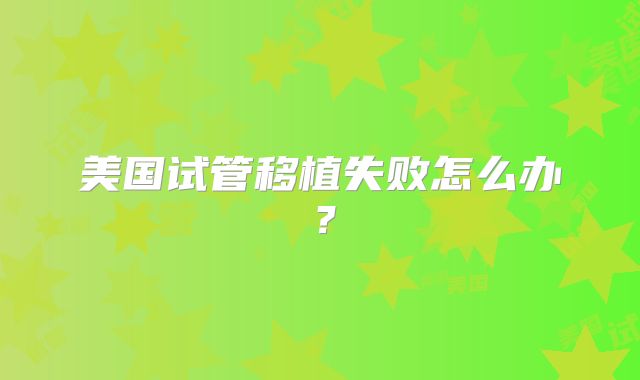 美国试管移植失败怎么办?