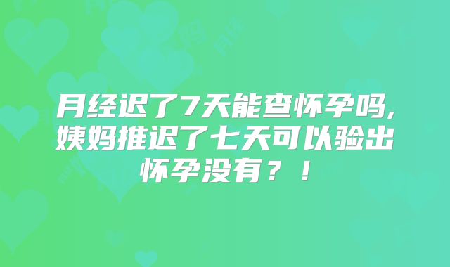 月经迟了7天能查怀孕吗,姨妈推迟了七天可以验出怀孕没有?!