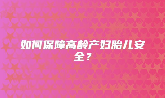 如何保障高龄产妇胎儿安全？