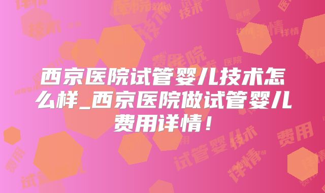 西京医院试管婴儿技术怎么样_西京医院做试管婴儿费用详情！