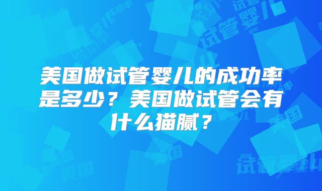 美国做试管婴儿的成功率是多少？美国做试管会有什么猫腻？