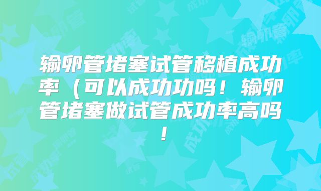 输卵管堵塞试管移植成功率(可以成功功吗!输卵管堵塞做试管成功率高吗!