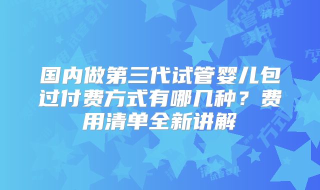 国内做第三代试管婴儿包过付费方式有哪几种？费用清单全新讲解
