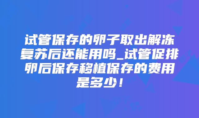 试管保存的卵子取出解冻复苏后还能用吗_试管促排卵后保存移植保存的费用是多少!