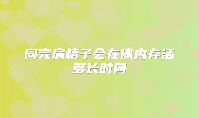 同完房精子会在体内存活多长时间