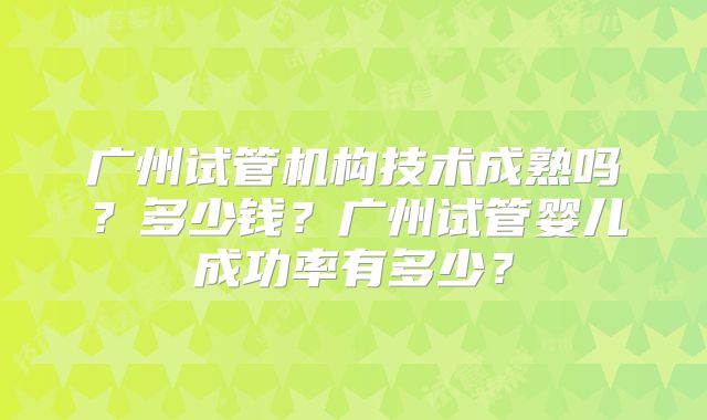 广州试管机构技术成熟吗？多少钱？广州试管婴儿成功率有多少？