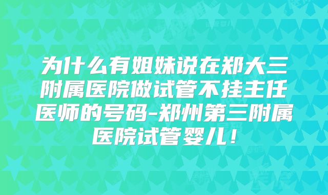 为什么有姐妹说在郑大三附属医院做试管不挂主任医师的号码-郑州第三附属医院试管婴儿！