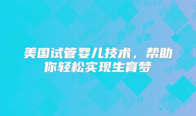 美国试管婴儿技术，帮助你轻松实现生育梦