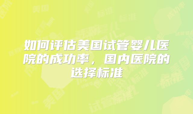 如何评估美国试管婴儿医院的成功率,国内医院的选择标准