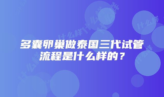 多囊卵巢做泰国三代试管流程是什么样的?